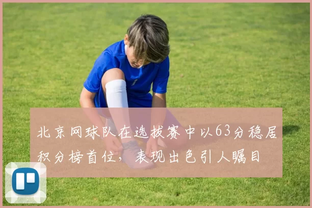 北京网球队在选拔赛中以63分稳居积分榜首位，表现出色引人瞩目