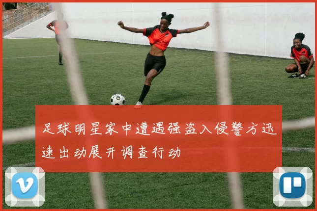 足球明星家中遭遇强盗入侵警方迅速出动展开调查行动