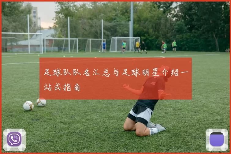 足球队队名汇总与足球明星介绍一站式指南