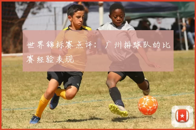 世界锦标赛点评：广州排球队的比赛经验表现