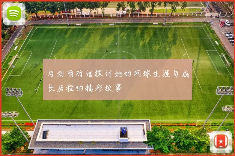 与刘丽对话探讨她的网球生涯与成长历程的精彩故事
