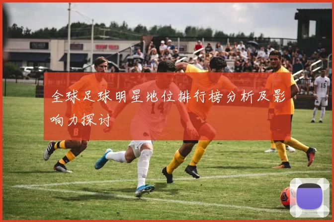 全球足球明星地位排行榜分析及影响力探讨