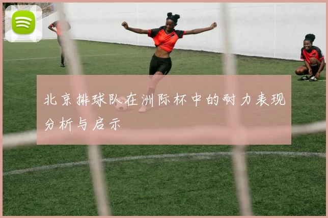 北京排球队在洲际杯中的耐力表现分析与启示