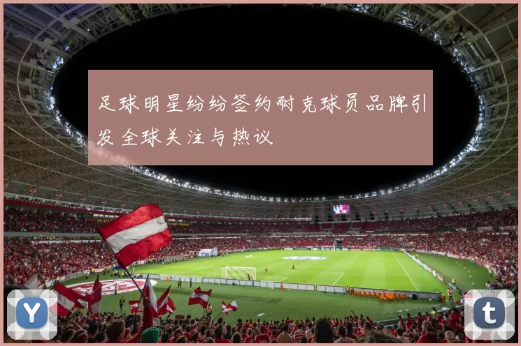 足球明星纷纷签约耐克球员品牌引发全球关注与热议