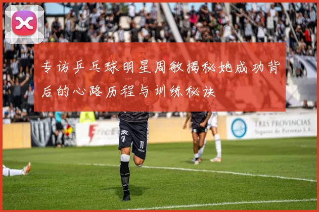 专访乒乓球明星周敏揭秘她成功背后的心路历程与训练秘诀