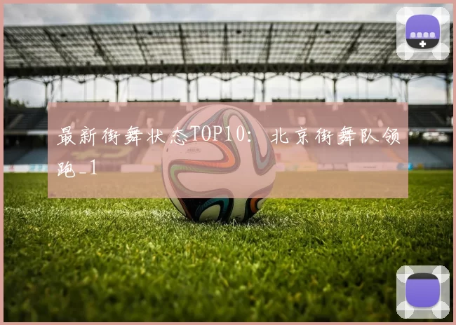 最新街舞状态TOP10：北京街舞队领跑_1