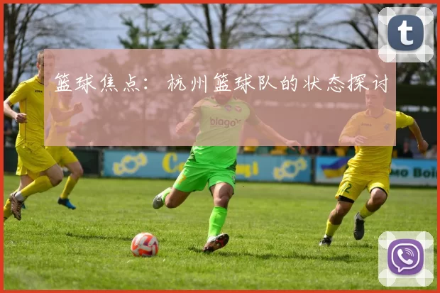 篮球焦点：杭州篮球队的状态探讨