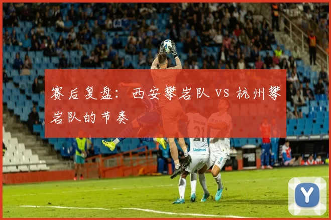 赛后复盘：西安攀岩队 vs 杭州攀岩队的节奏