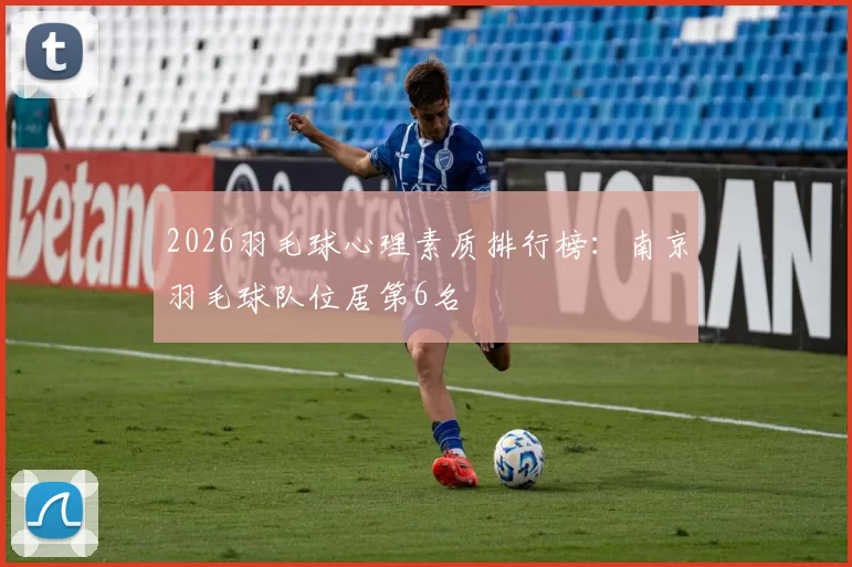 2026羽毛球心理素质排行榜：南京羽毛球队位居第6名